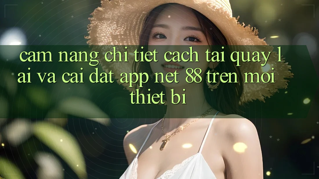 Cẩm nang chi tiết cách tải quay lại và cài đặt App Net 88 trên mọi thiết bị