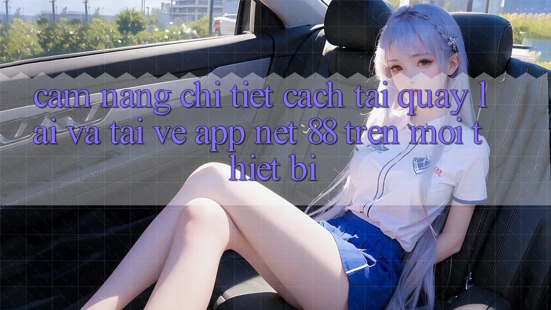 Cẩm nang chi tiết cách tải quay lại và tải về App Net 88 trên mọi thiết bị Cẩm nang chi tiết cách tải quay lại và tải về App Net 88 trên mọi thiết bị
