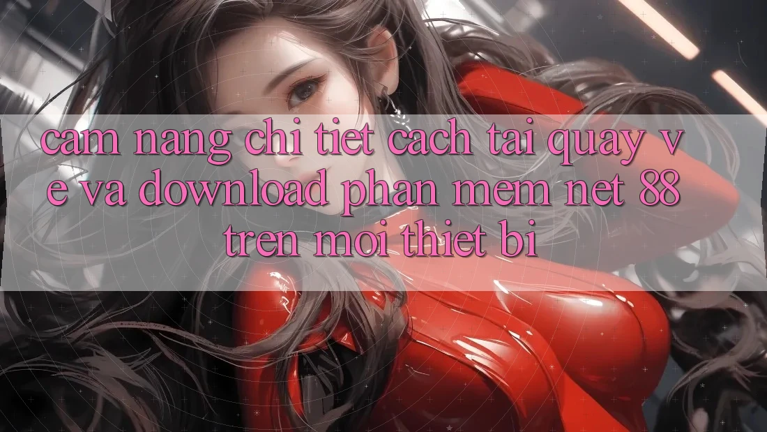 Cẩm nang chi tiết cách tải quay về và download Phần mềm Net 88 trên mọi thiết bị