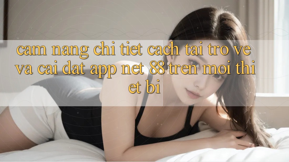 Cẩm nang chi tiết cách tải trở về và cài đặt App Net 88 trên mọi thiết bị