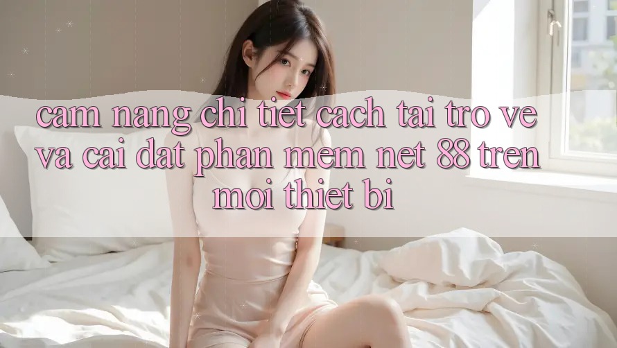 Cẩm nang chi tiết cách tải trở về và cài đặt Phần mềm Net 88 trên mọi thiết bị