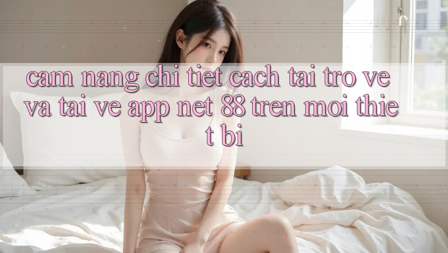 Cẩm nang chi tiết cách tải trở về và tải về App Net 88 trên mọi thiết bị