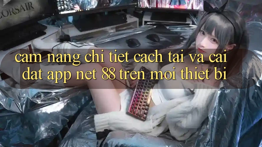 Cẩm nang chi tiết cách tải và cài đặt App Net 88 trên mọi thiết bị