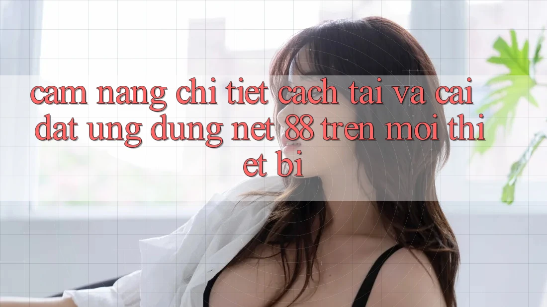 Cẩm nang chi tiết cách tải và cài đặt Ứng dụng Net 88 trên mọi thiết bị
