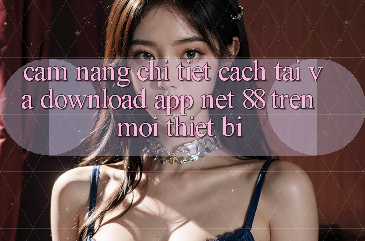 Cẩm nang chi tiết cách tải và download App Net 88 trên mọi thiết bị