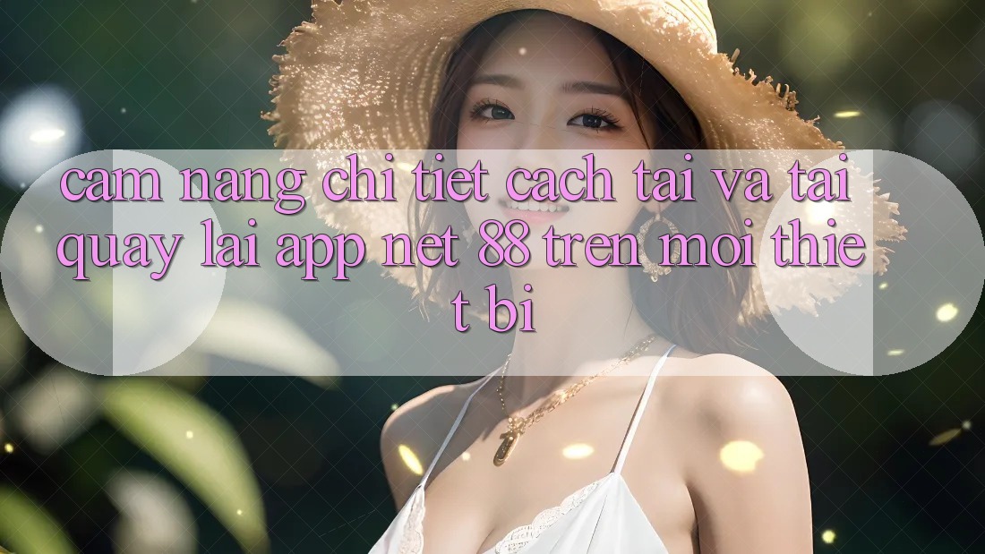 Cẩm nang chi tiết cách tải và tải quay lại App Net 88 trên mọi thiết bị