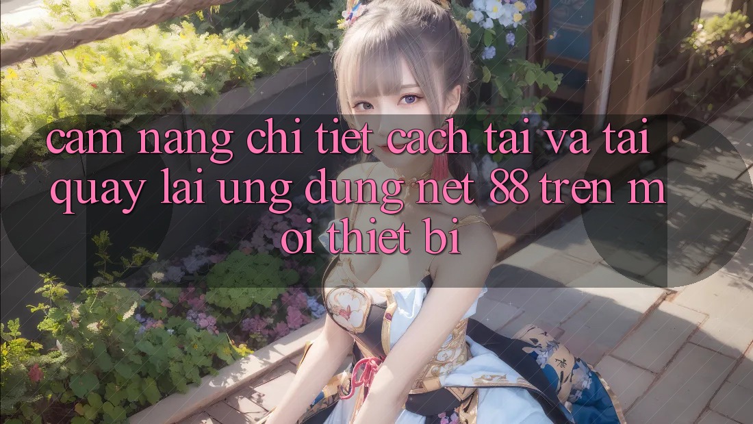 Cẩm nang chi tiết cách tải và tải quay lại Ứng dụng Net 88 trên mọi thiết bị