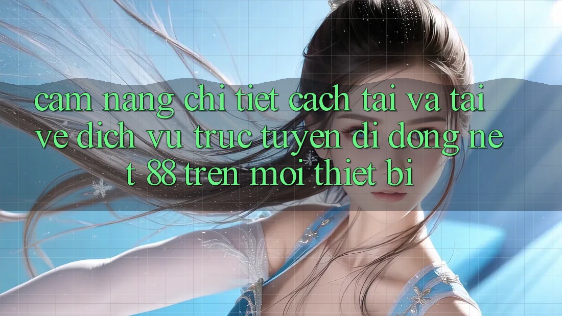 Cẩm nang chi tiết cách tải và tải về Dịch vụ trực tuyến di động Net 88 trên mọi thiết bị