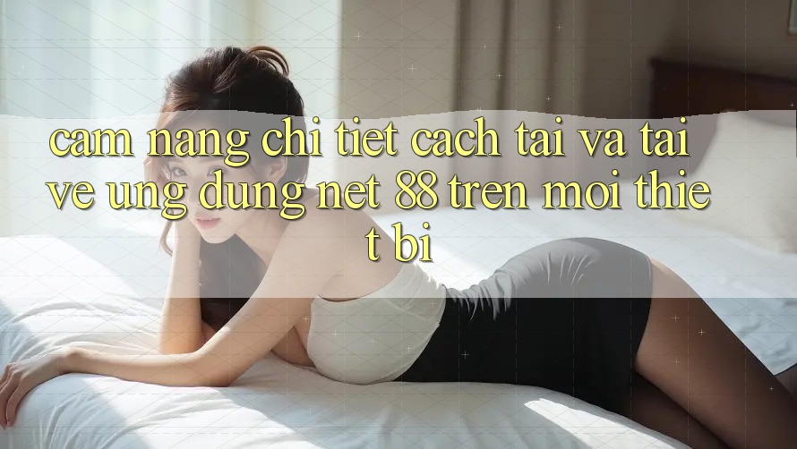 Cẩm nang chi tiết cách tải và tải về Ứng dụng Net 88 trên mọi thiết bị
