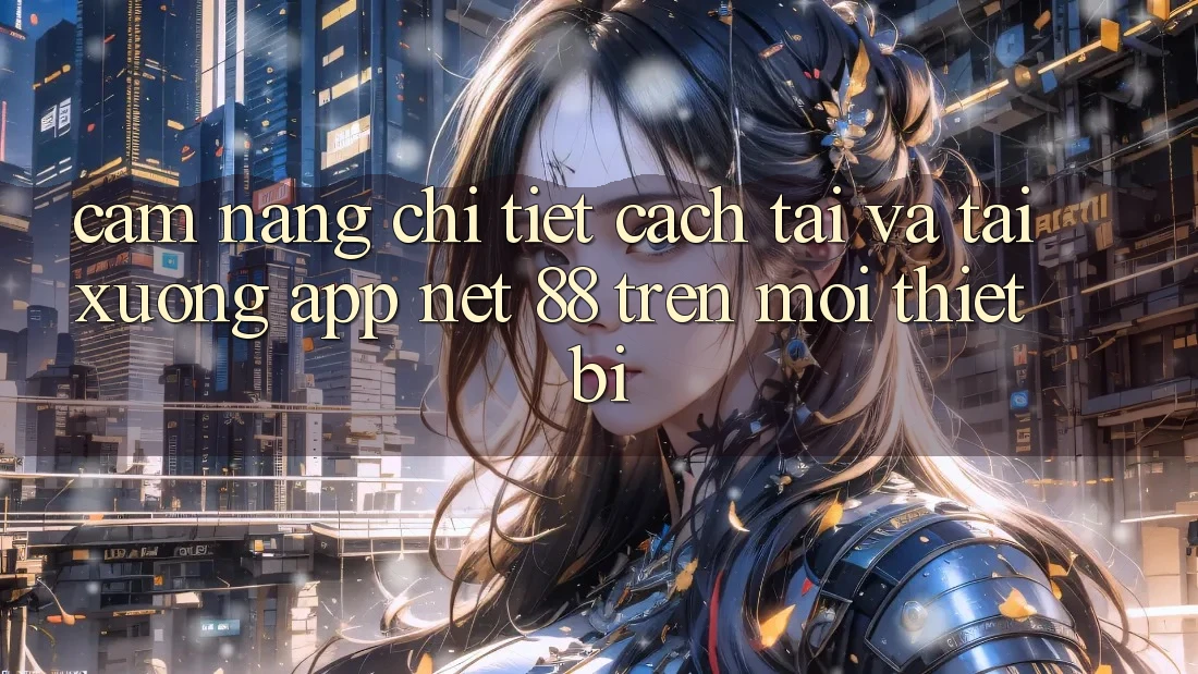 Cẩm nang chi tiết cách tải và tải xuống App Net 88 trên mọi thiết bị