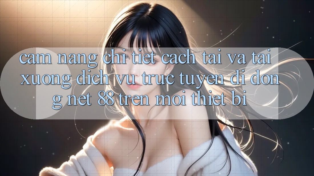 Cẩm nang chi tiết cách tải và tải xuống Dịch vụ trực tuyến di động Net 88 trên mọi thiết bị
