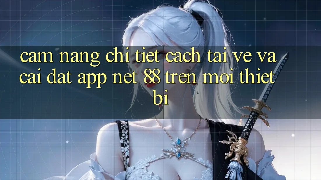 Cẩm nang chi tiết cách tải về và cài đặt App Net 88 trên mọi thiết bị