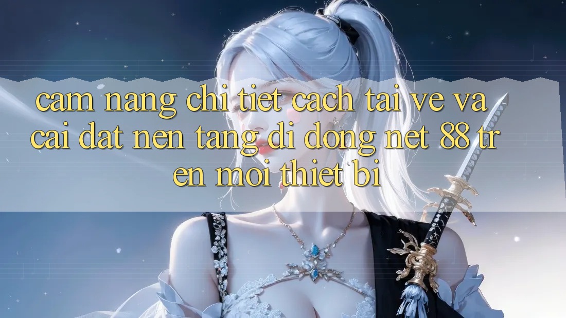 Cẩm nang chi tiết cách tải về và cài đặt Nền tảng di động Net 88 trên mọi thiết bị
