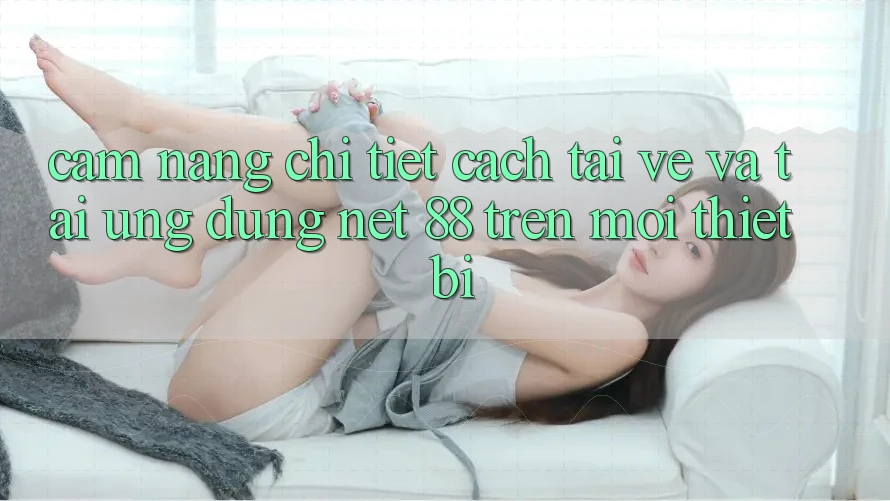 Cẩm nang chi tiết cách tải về và tải Ứng dụng Net 88 trên mọi thiết bị