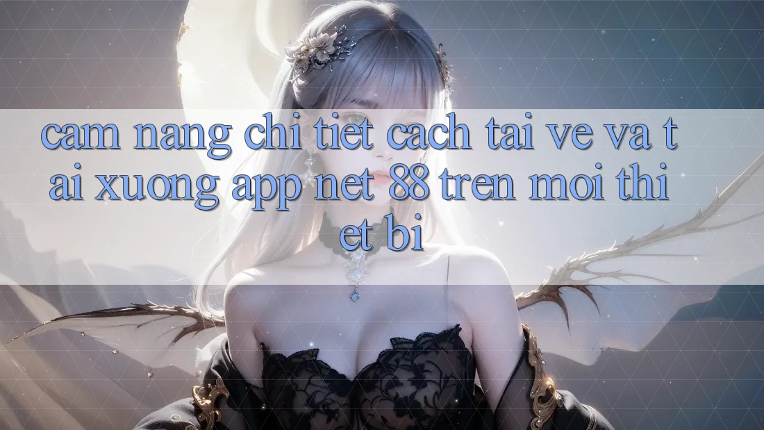 Cẩm nang chi tiết cách tải về và tải xuống App Net 88 trên mọi thiết bị