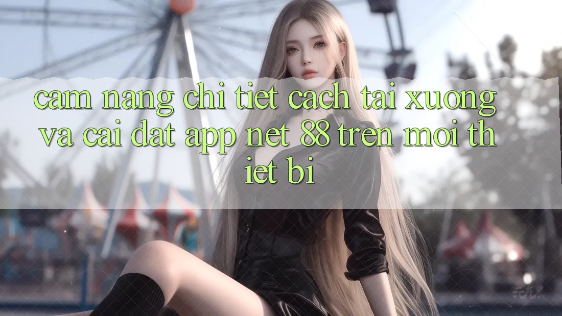 Cẩm nang chi tiết cách tải xuống và cài đặt App Net 88 trên mọi thiết bị