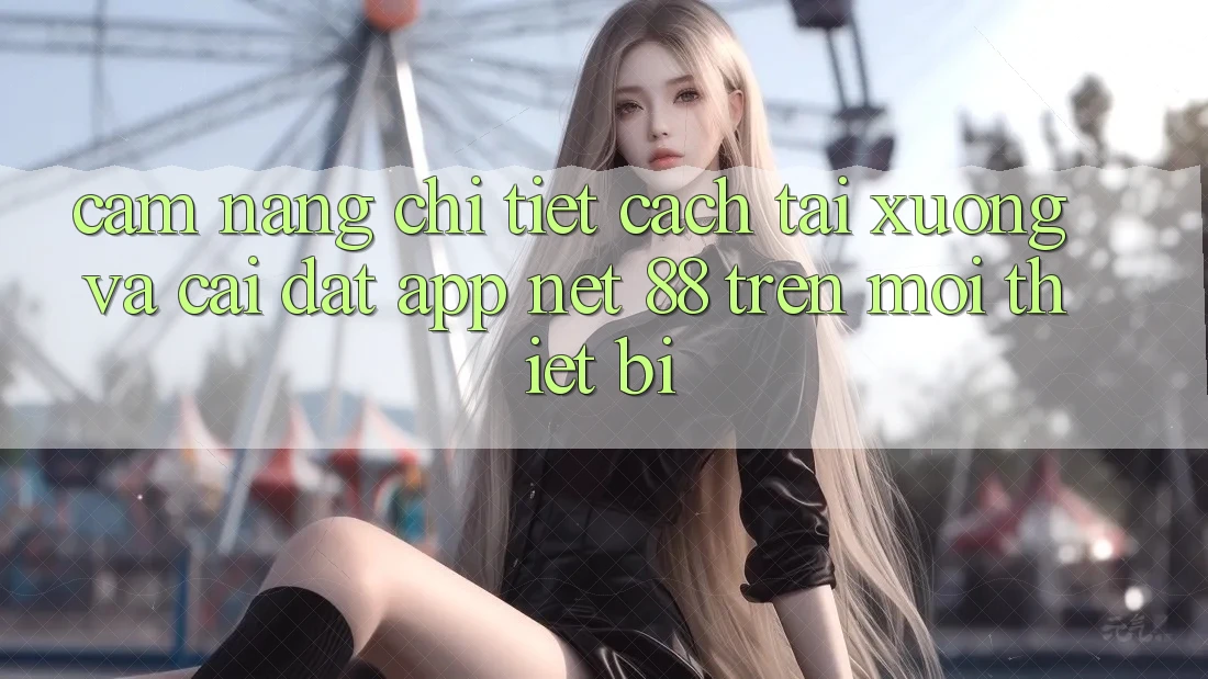 Cẩm nang chi tiết cách tải xuống và cài đặt App Net 88 trên mọi thiết bị