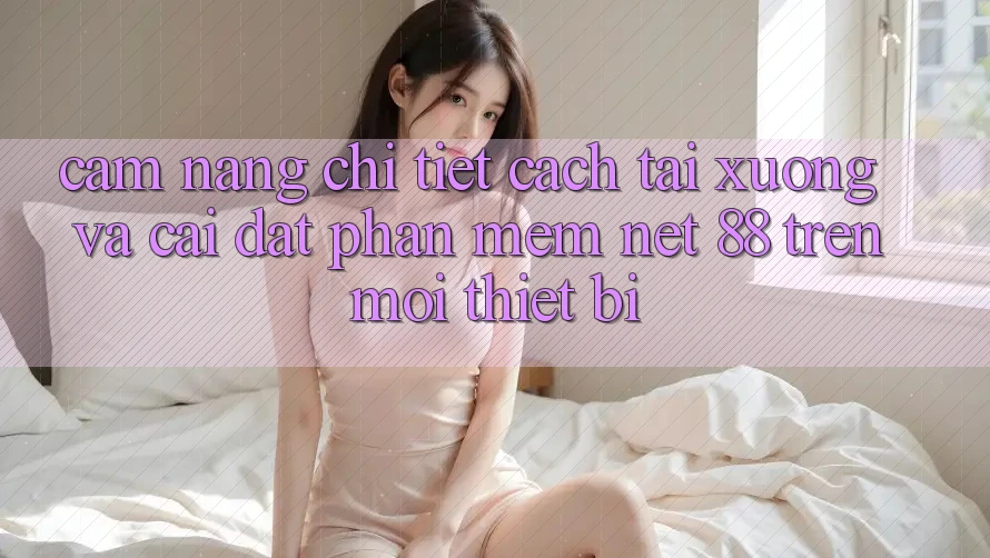 Cẩm nang chi tiết cách tải xuống và cài đặt Phần mềm Net 88 trên mọi thiết bị