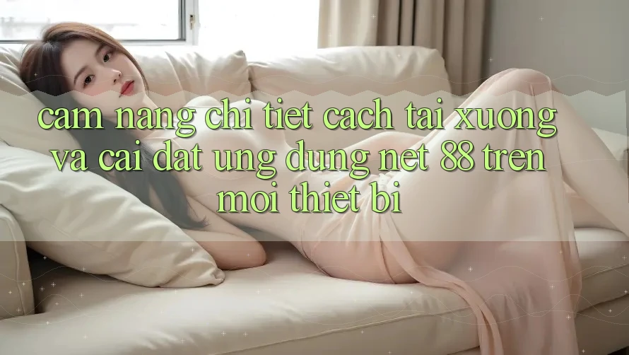 Cẩm nang chi tiết cách tải xuống và cài đặt Ứng dụng Net 88 trên mọi thiết bị