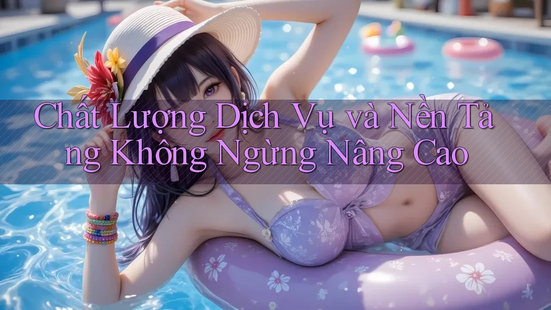 Chất Lượng Dịch Vụ và Nền Tảng Không Ngừng Nâng Cao