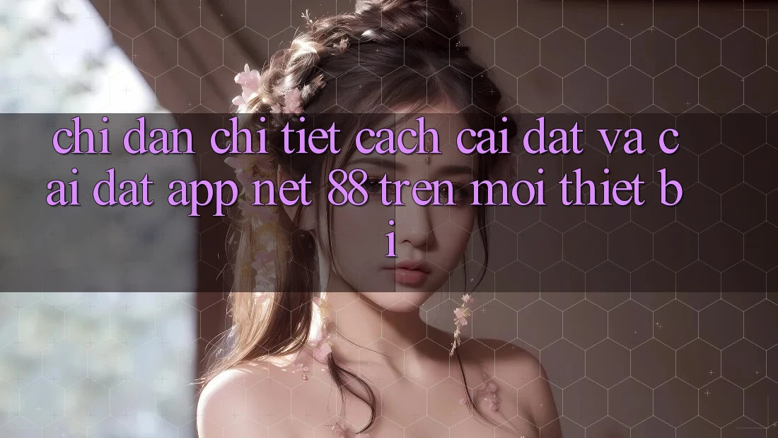 Chỉ dẫn chi tiết cách cài đặt và cài đặt App Net 88 trên mọi thiết bị