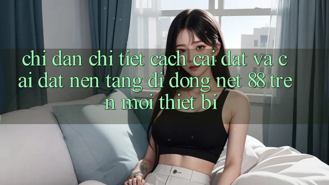Chỉ dẫn chi tiết cách cài đặt và cài đặt Nền tảng di động Net 88 trên mọi thiết bị