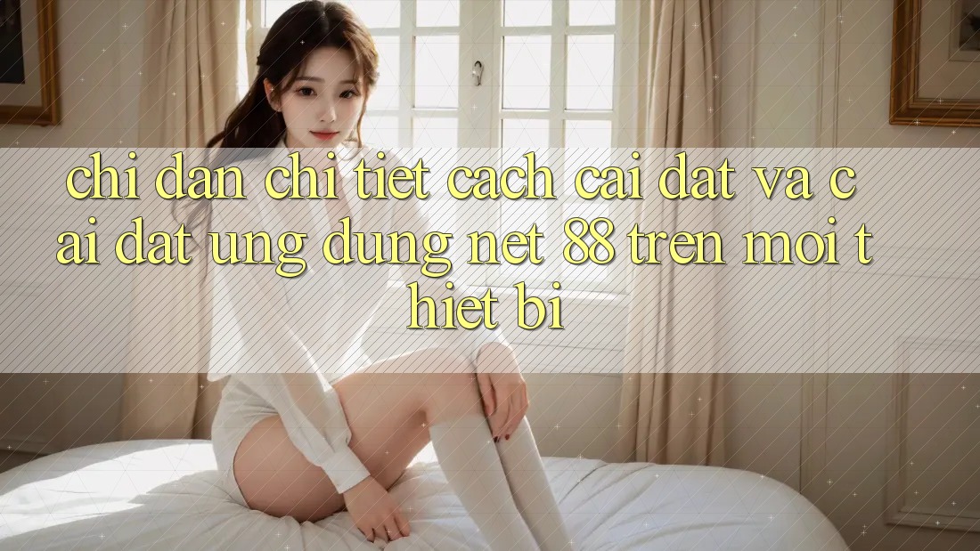 Chỉ dẫn chi tiết cách cài đặt và cài đặt Ứng dụng Net 88 trên mọi thiết bị