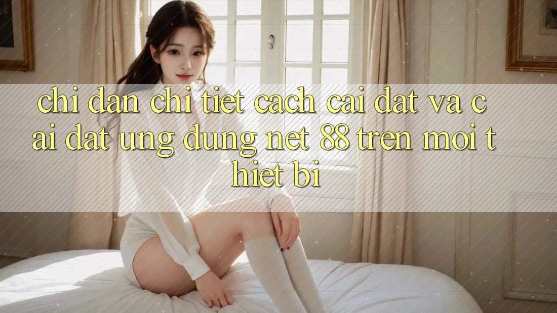 Chỉ dẫn chi tiết cách cài đặt và cài đặt Ứng dụng Net 88 trên mọi thiết bị