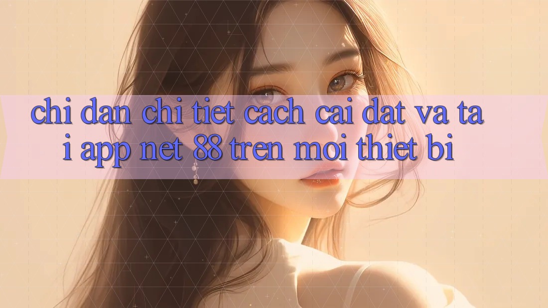 Chỉ dẫn chi tiết cách cài đặt và tải App Net 88 trên mọi thiết bị