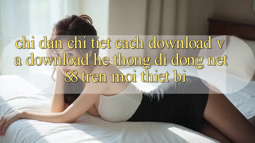 Chỉ dẫn chi tiết cách download và download Hệ thống di động Net 88 trên mọi thiết bị