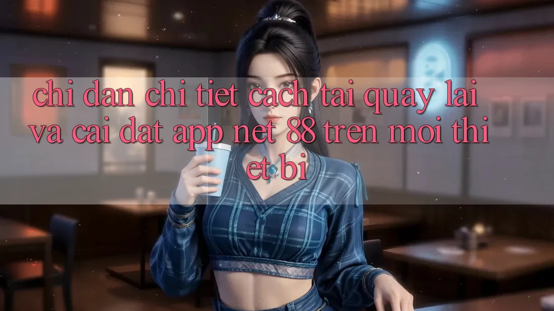 Chỉ dẫn chi tiết cách tải quay lại và cài đặt App Net 88 trên mọi thiết bị
