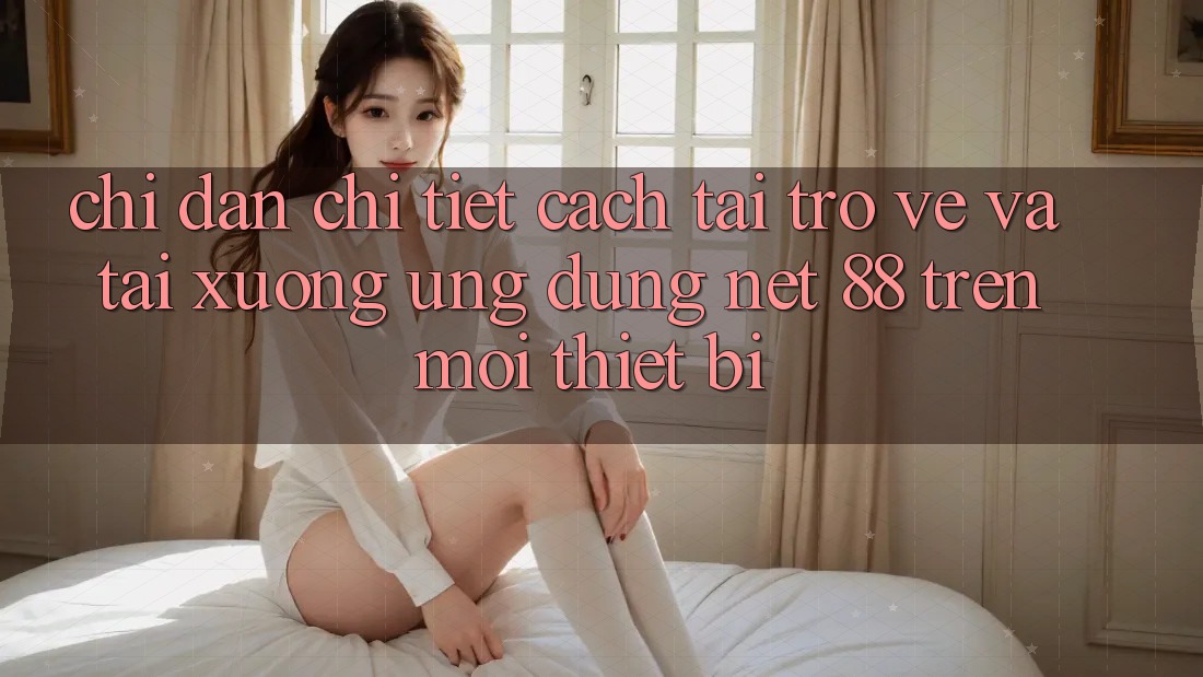Chỉ dẫn chi tiết cách tải trở về và tải xuống Ứng dụng Net 88 trên mọi thiết bị