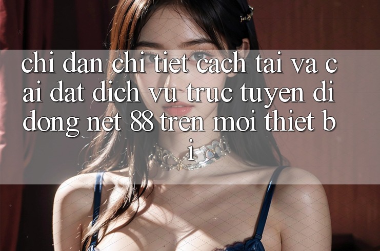 Chỉ dẫn chi tiết cách tải và cài đặt Dịch vụ trực tuyến di động Net 88 trên mọi thiết bị