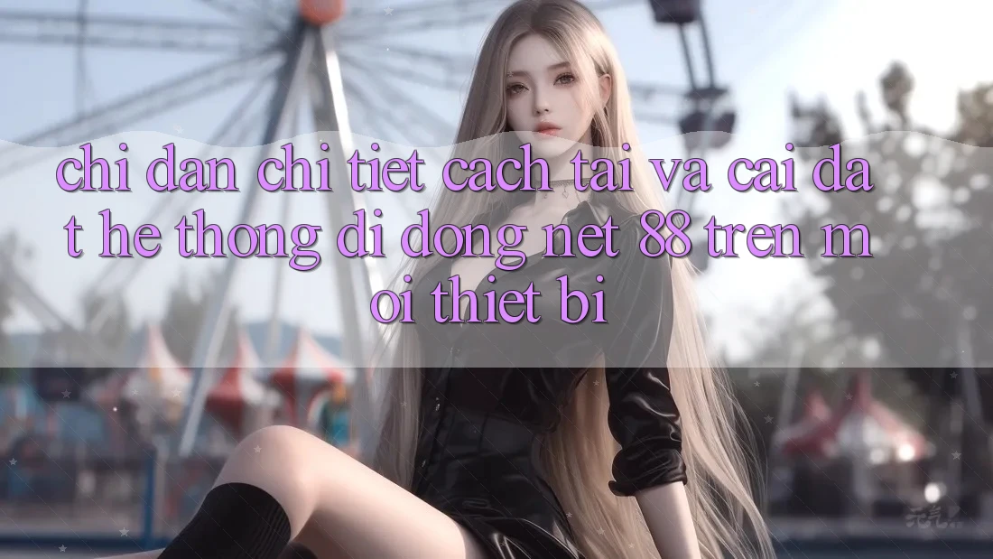 Chỉ dẫn chi tiết cách tải và cài đặt Hệ thống di động Net 88 trên mọi thiết bị