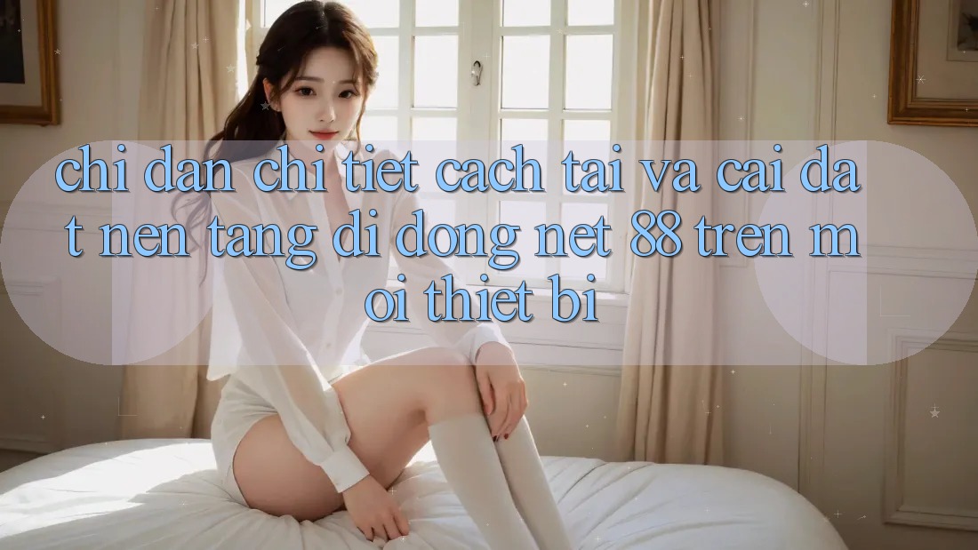 Chỉ dẫn chi tiết cách tải và cài đặt Nền tảng di động Net 88 trên mọi thiết bị