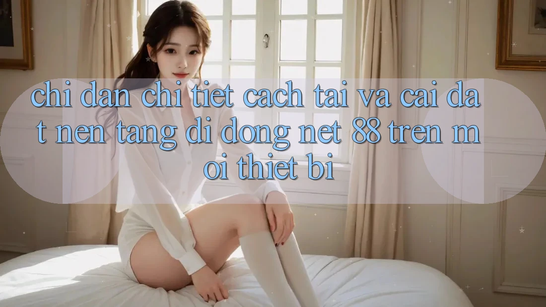 Chỉ dẫn chi tiết cách tải và cài đặt Nền tảng di động Net 88 trên mọi thiết bị
