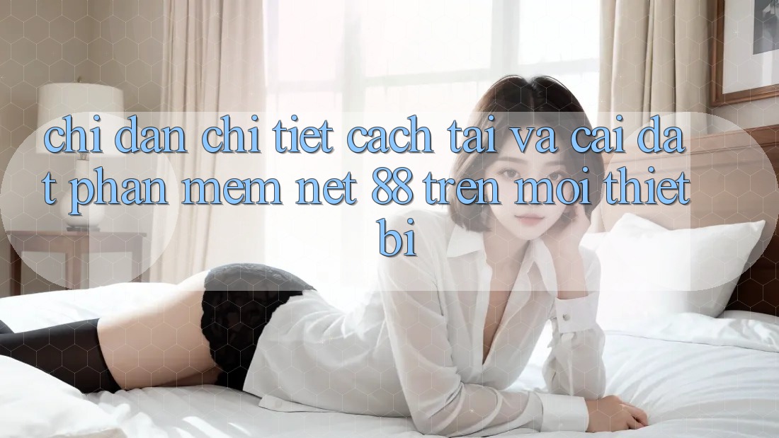 Chỉ dẫn chi tiết cách tải và cài đặt Phần mềm Net 88 trên mọi thiết bị