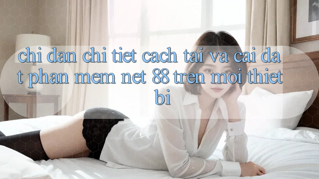 Chỉ dẫn chi tiết cách tải và cài đặt Phần mềm Net 88 trên mọi thiết bị