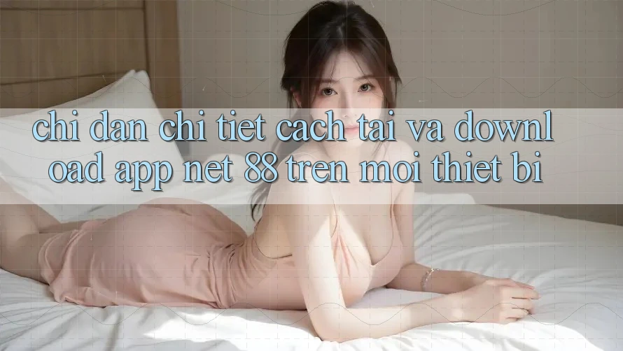 Chỉ dẫn chi tiết cách tải và download App Net 88 trên mọi thiết bị