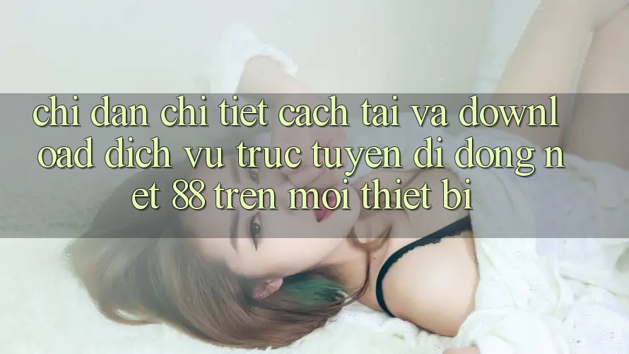 Chỉ dẫn chi tiết cách tải và download Dịch vụ trực tuyến di động Net 88 trên mọi thiết bị