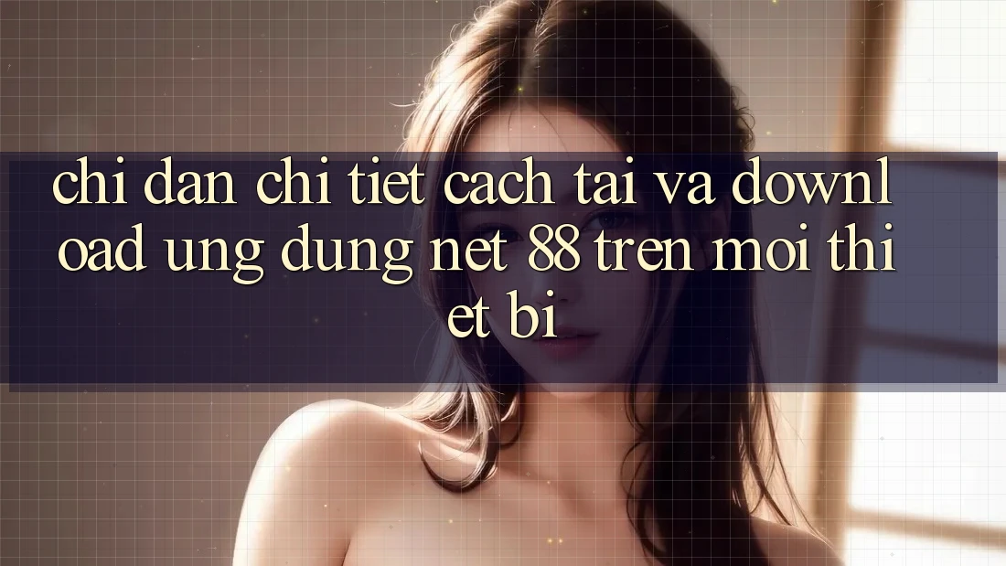 Chỉ dẫn chi tiết cách tải và download Ứng dụng Net 88 trên mọi thiết bị Chỉ dẫn chi tiết cách tải và download Ứng dụng Net 88 trên mọi thiết bị