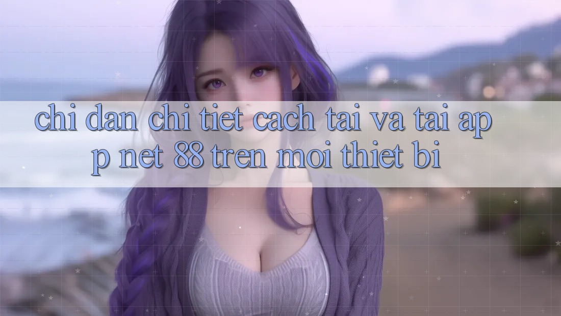 Chỉ dẫn chi tiết cách tải và tải App Net 88 trên mọi thiết bị