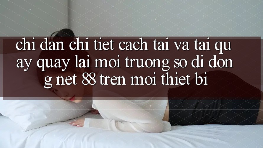 Chỉ dẫn chi tiết cách tải và tải quay quay lại Môi trường số di động Net 88 trên mọi thiết bị