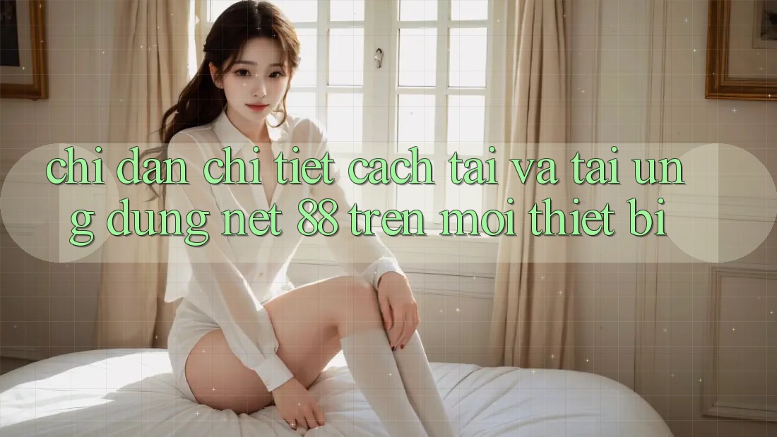 Chỉ dẫn chi tiết cách tải và tải Ứng dụng Net 88 trên mọi thiết bị