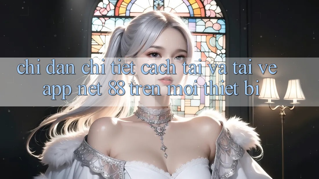 Chỉ dẫn chi tiết cách tải và tải về App Net 88 trên mọi thiết bị