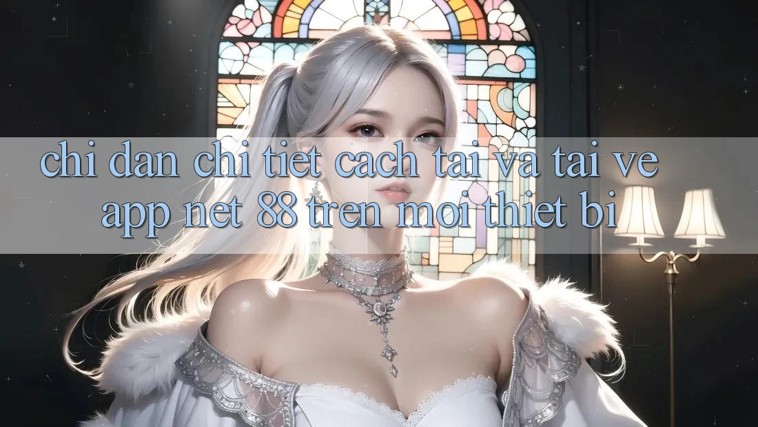 Chỉ dẫn chi tiết cách tải và tải về App Net 88 trên mọi thiết bị