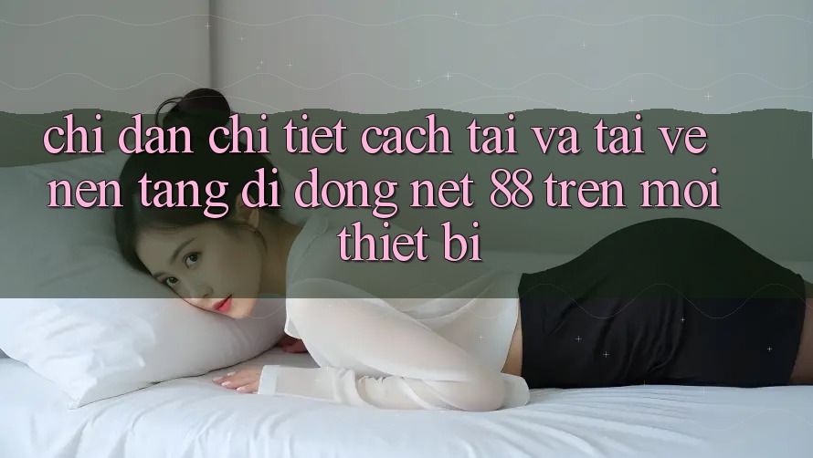 Chỉ dẫn chi tiết cách tải và tải về Nền tảng di động Net 88 trên mọi thiết bị