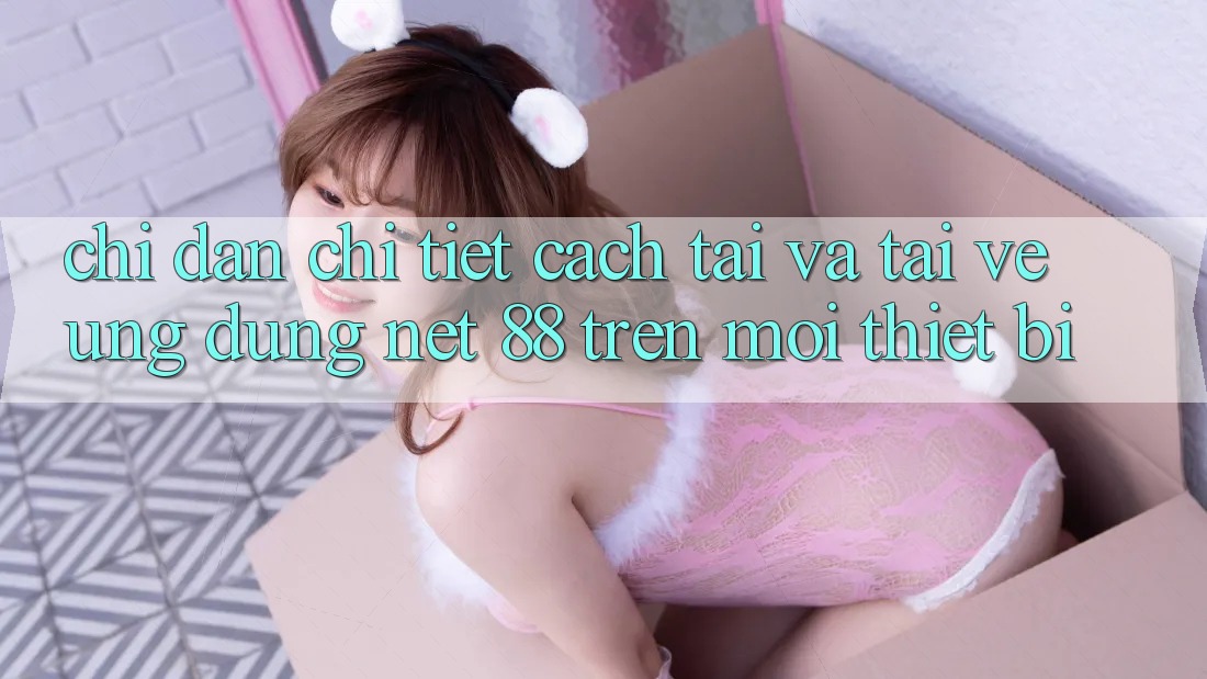 Chỉ dẫn chi tiết cách tải và tải về Ứng dụng Net 88 trên mọi thiết bị