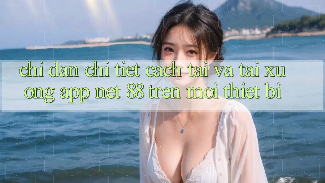 Chỉ dẫn chi tiết cách tải và tải xuống App Net 88 trên mọi thiết bị