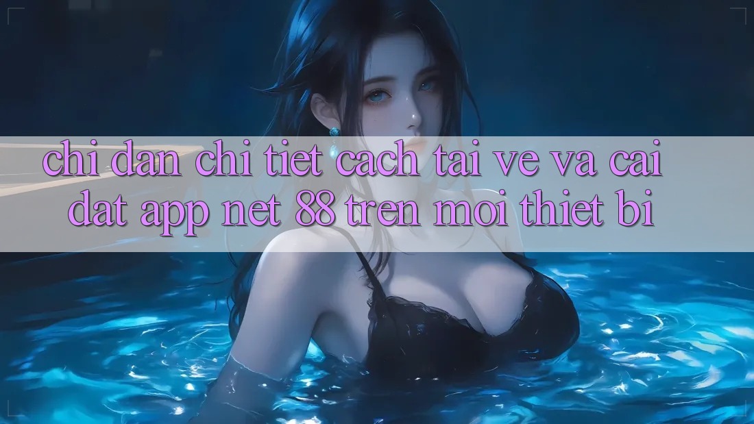 Chỉ dẫn chi tiết cách tải về và cài đặt App Net 88 trên mọi thiết bị